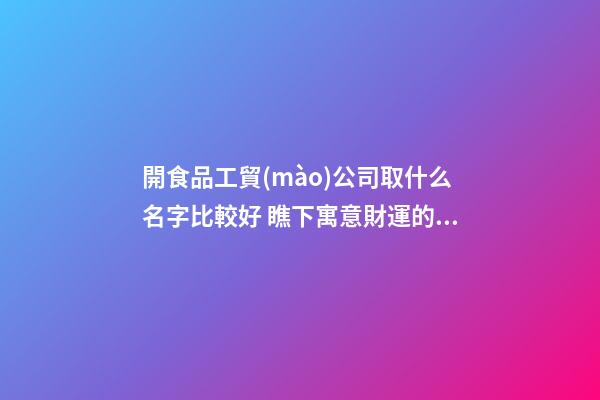 開食品工貿(mào)公司取什么名字比較好 瞧下寓意財運的好名字-第1張-公司起名-玄機派